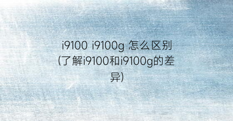 i9100i9100g怎么区别(了解i9100和i9100g的差异)